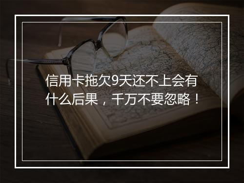信用卡拖欠9天还不上会有什么后果，千万不要忽略！