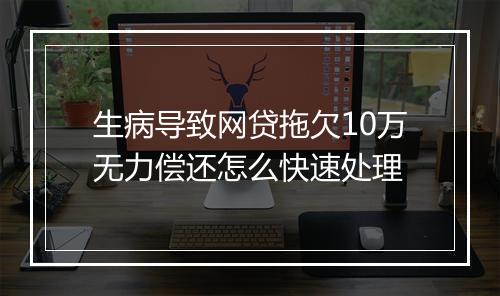生病导致网贷拖欠10万无力偿还怎么快速处理