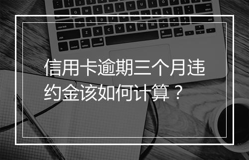 信用卡逾期三个月违约金该如何计算？