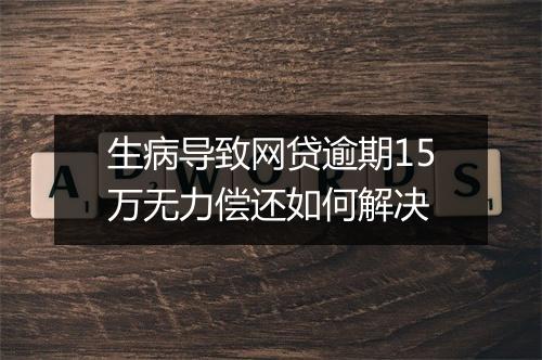 生病导致网贷逾期15万无力偿还如何解决