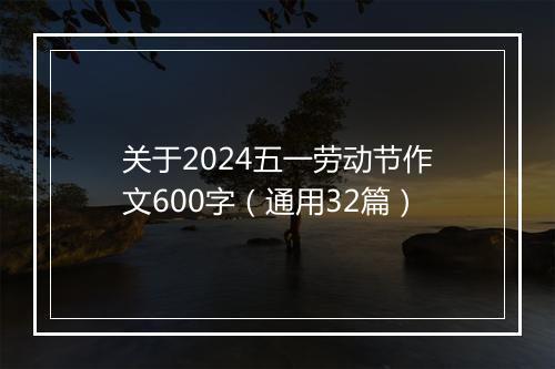 关于2024五一劳动节作文600字（通用32篇）