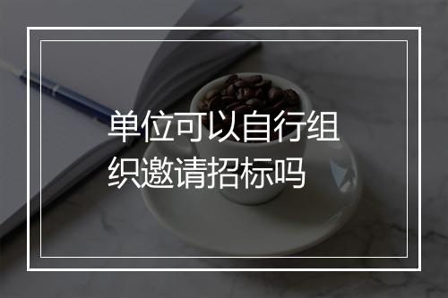 单位可以自行组织邀请招标吗