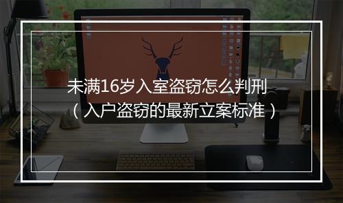未满16岁入室盗窃怎么判刑（入户盗窃的最新立案标准）