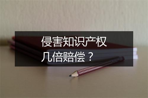 侵害知识产权几倍赔偿？