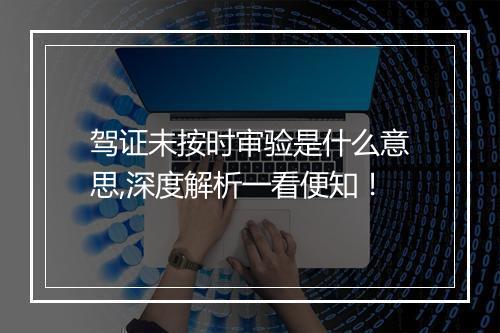 驾证未按时审验是什么意思,深度解析一看便知！