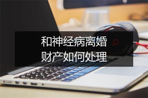 和神经病离婚财产如何处理