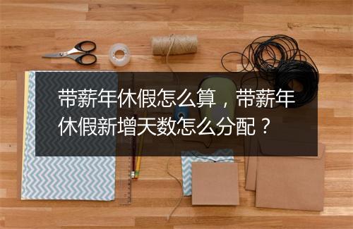 带薪年休假怎么算，带薪年休假新增天数怎么分配？