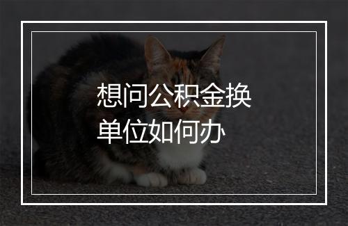 想问公积金换单位如何办