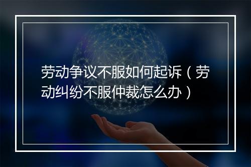劳动争议不服如何起诉（劳动纠纷不服仲裁怎么办）