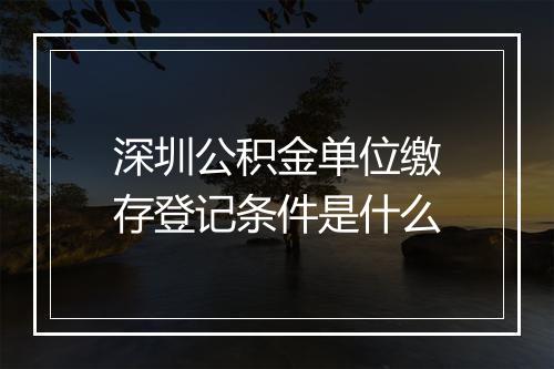 深圳公积金单位缴存登记条件是什么