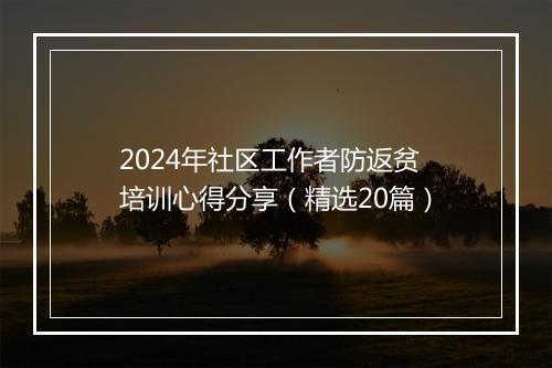 2024年社区工作者防返贫培训心得分享（精选20篇）