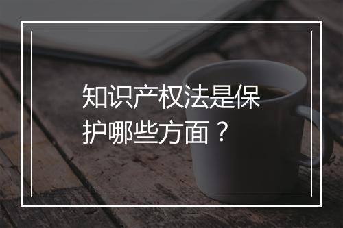 知识产权法是保护哪些方面？