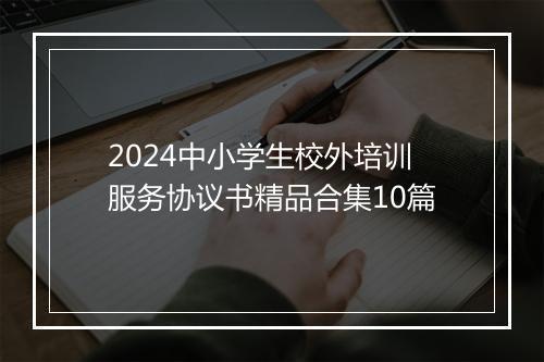 2024中小学生校外培训服务协议书精品合集10篇