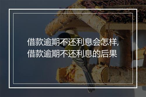 借款逾期不还利息会怎样,借款逾期不还利息的后果