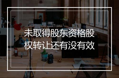 未取得股东资格股权转让还有没有效