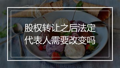 股权转让之后法定代表人需要改变吗