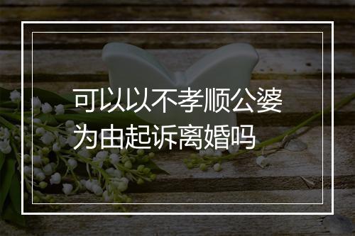 可以以不孝顺公婆为由起诉离婚吗