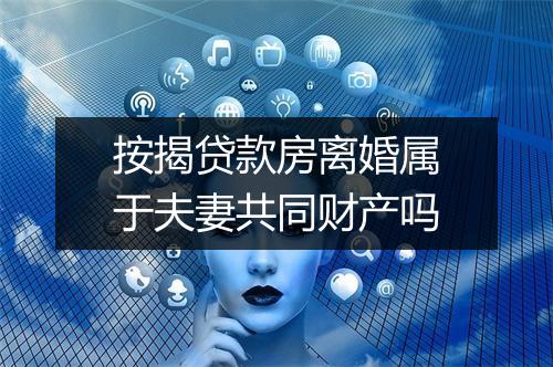 按揭贷款房离婚属于夫妻共同财产吗