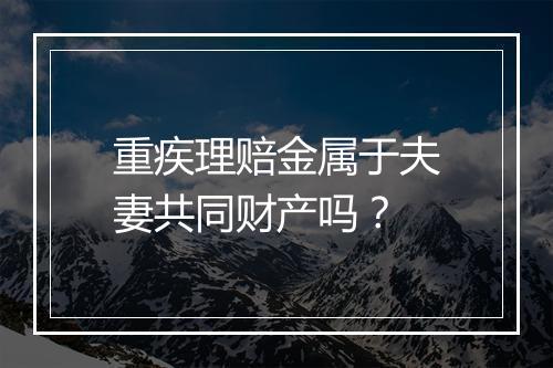 重疾理赔金属于夫妻共同财产吗？