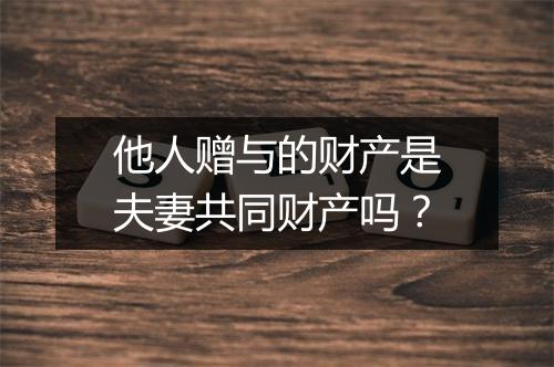 他人赠与的财产是夫妻共同财产吗？