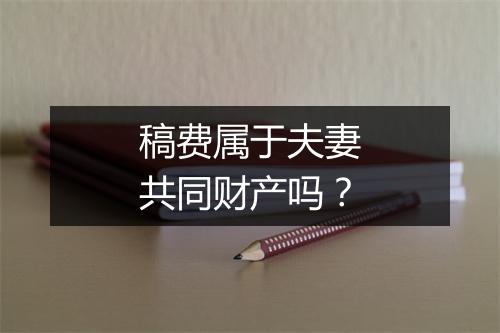 稿费属于夫妻共同财产吗？
