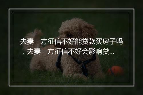 夫妻一方征信不好能贷款买房子吗，夫妻一方征信不好会影响贷款买房吗
