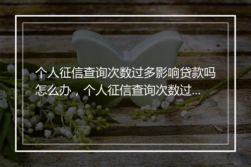 个人征信查询次数过多影响贷款吗怎么办，个人征信查询次数过多影响贷款吗