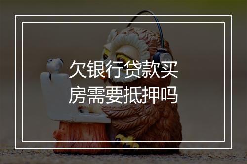 欠银行贷款买房需要抵押吗