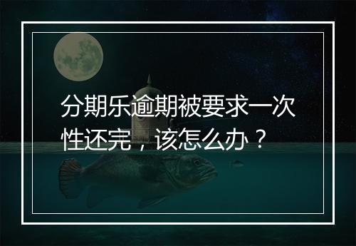 分期乐逾期被要求一次性还完，该怎么办？