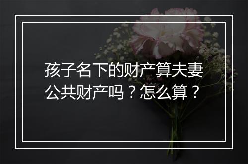 孩子名下的财产算夫妻公共财产吗？怎么算？