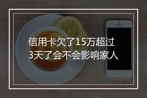 信用卡欠了15万超过3天了会不会影响家人