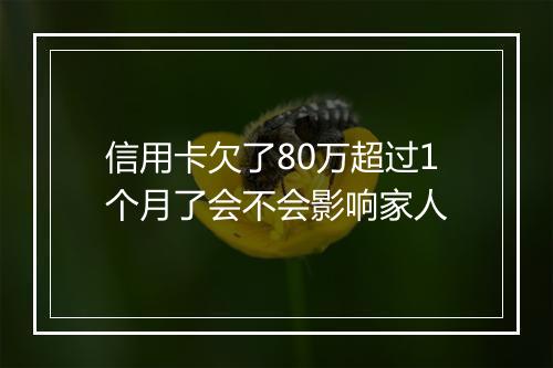 信用卡欠了80万超过1个月了会不会影响家人