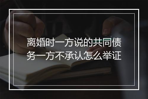 离婚时一方说的共同债务一方不承认怎么举证