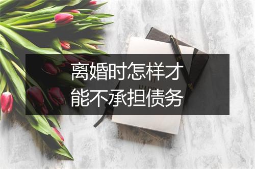 离婚时怎样才能不承担债务