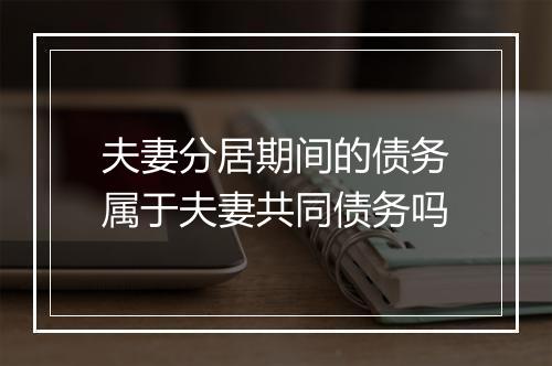 夫妻分居期间的债务属于夫妻共同债务吗