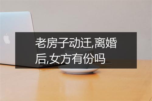 老房子动迁,离婚后,女方有份吗