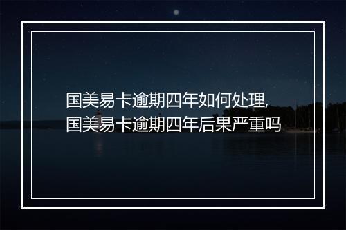 国美易卡逾期四年如何处理,国美易卡逾期四年后果严重吗