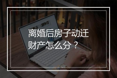 离婚后房子动迁财产怎么分？