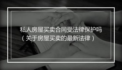 私人房屋买卖合同受法律保护吗（关于房屋买卖的最新法律）