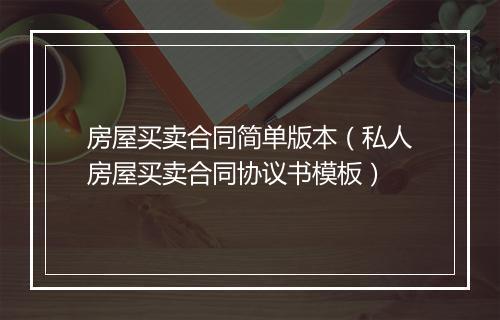 房屋买卖合同简单版本（私人房屋买卖合同协议书模板）