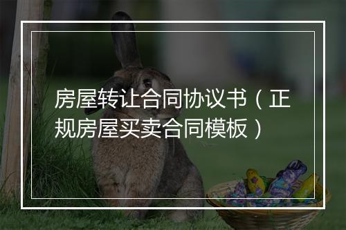 房屋转让合同协议书（正规房屋买卖合同模板）