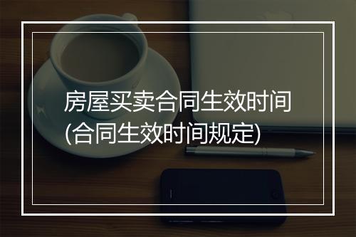 房屋买卖合同生效时间(合同生效时间规定)