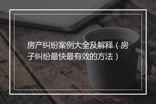 房产纠纷案例大全及解释（房子纠纷最快最有效的方法）