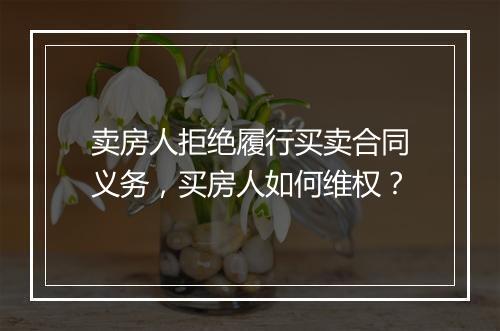 卖房人拒绝履行买卖合同义务，买房人如何维权？