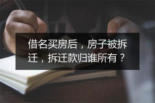 借名买房后，房子被拆迁，拆迁款归谁所有？