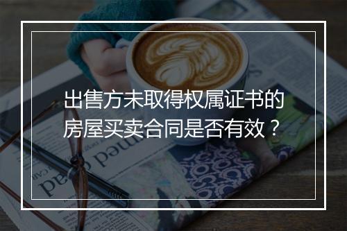 出售方未取得权属证书的房屋买卖合同是否有效？