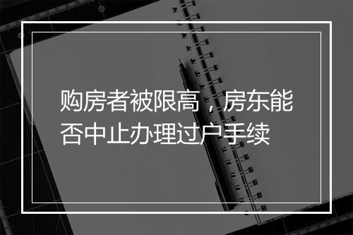 购房者被限高，房东能否中止办理过户手续