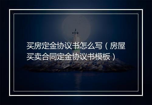 买房定金协议书怎么写（房屋买卖合同定金协议书模板）
