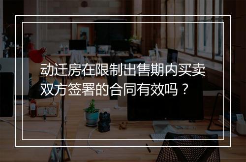 动迁房在限制出售期内买卖双方签署的合同有效吗？