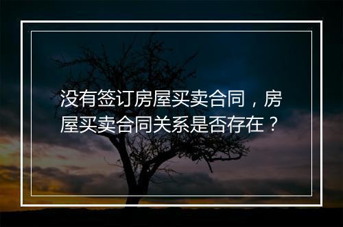 没有签订房屋买卖合同，房屋买卖合同关系是否存在？